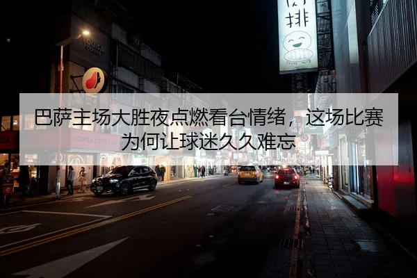 巴萨主场大胜夜点燃看台情绪，这场比赛为何让球迷久久难忘