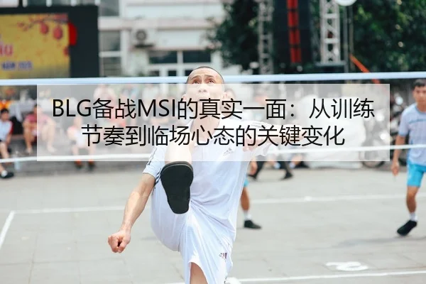 BLG备战MSI的真实一面：从训练节奏到临场心态的关键变化 - 相关报道缩略图
