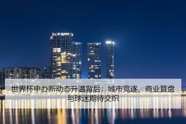 世界杯申办新动态升温背后：城市竞逐、商业算盘与球迷期待交织